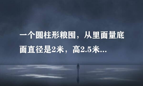 一个圆柱形粮囤，从里面量底面直径是2米，高2.5米。如果每立方米稻谷重600千克，这个粮囤大约能装多少千克