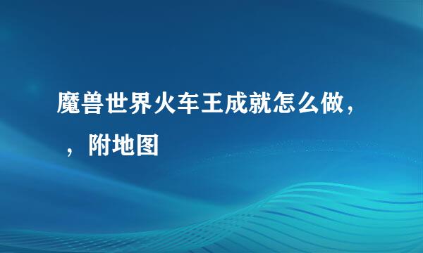 魔兽世界火车王成就怎么做， ，附地图