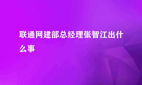 联通网建部总经理张智江出什么事