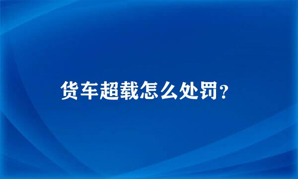 货车超载怎么处罚？