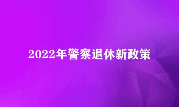 2022年警察退休新政策