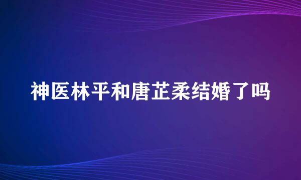 神医林平和唐芷柔结婚了吗