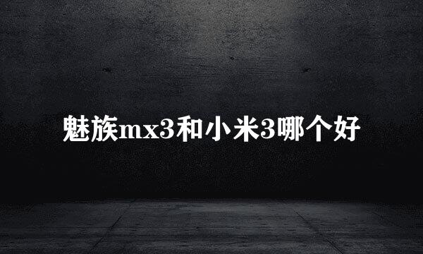 魅族mx3和小米3哪个好