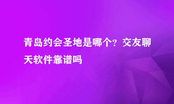 青岛约会圣地是哪个？交友聊天软件靠谱吗