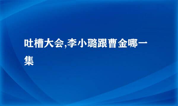 吐槽大会,李小璐跟曹金哪一集