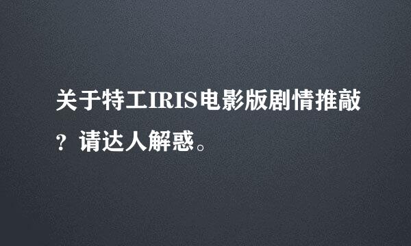 关于特工IRIS电影版剧情推敲？请达人解惑。