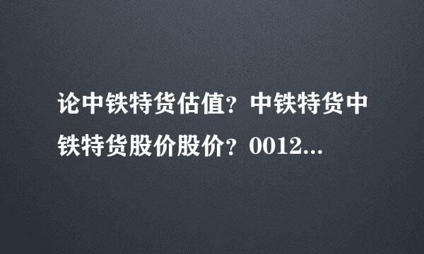 论中铁特货估值？中铁特货中铁特货股价股价？001213中铁特货股吧东方？