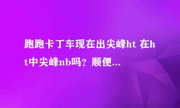 跑跑卡丁车现在出尖峰ht 在ht中尖峰nb吗？顺便给国服ht排个前十