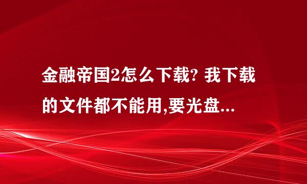 金融帝国2怎么下载? 我下载的文件都不能用,要光盘镜像版的,求详细下载介绍。谢谢