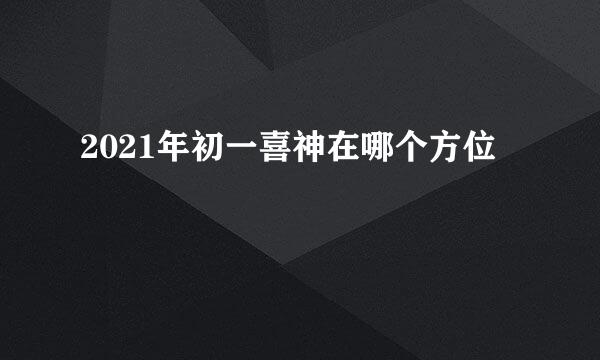 2021年初一喜神在哪个方位