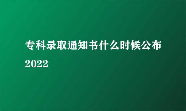 专科录取通知书什么时候公布2022