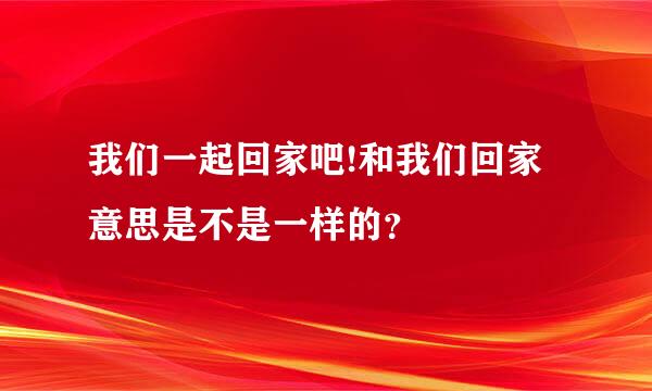 我们一起回家吧!和我们回家意思是不是一样的？