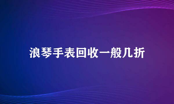 浪琴手表回收一般几折