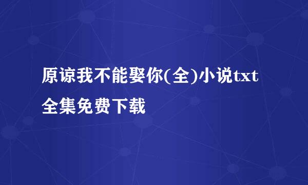 原谅我不能娶你(全)小说txt全集免费下载