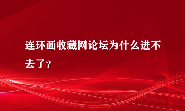 连环画收藏网论坛为什么进不去了？