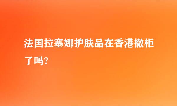 法国拉塞娜护肤品在香港撤柜了吗?