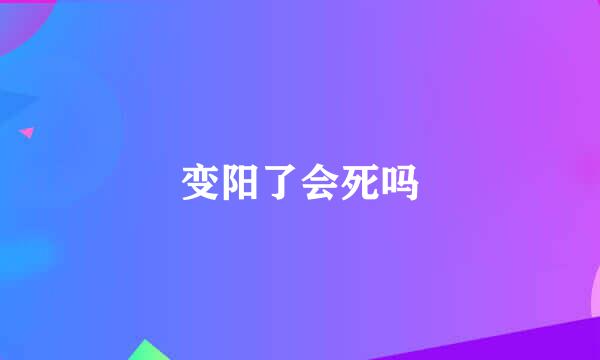 变阳了会死吗