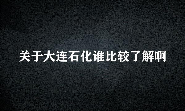 关于大连石化谁比较了解啊