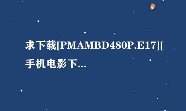 求下载[PMAMBD480P.E17][手机电影下载就上种子的网址谢谢