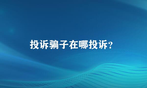 投诉骗子在哪投诉？