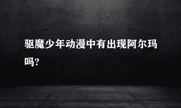 驱魔少年动漫中有出现阿尔玛吗?