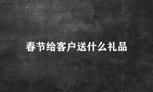 春节给客户送什么礼品