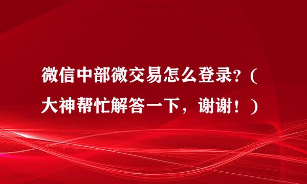 微信中部微交易怎么登录？(大神帮忙解答一下，谢谢！)