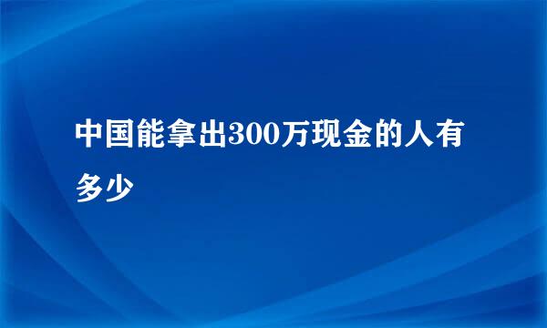 中国能拿出300万现金的人有多少