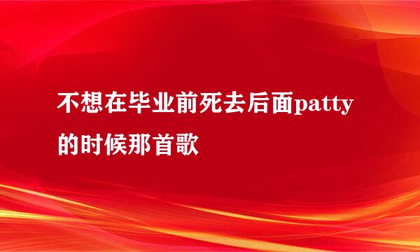 不想在毕业前死去后面patty的时候那首歌