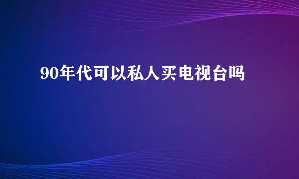 90年代可以私人买电视台吗