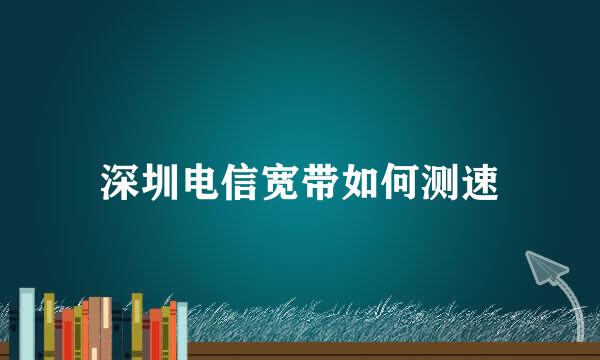 深圳电信宽带如何测速