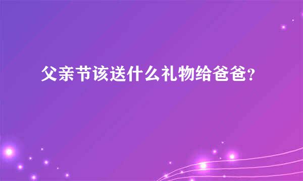 父亲节该送什么礼物给爸爸？