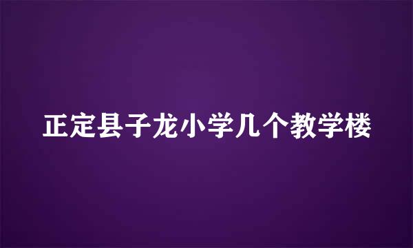 正定县子龙小学几个教学楼