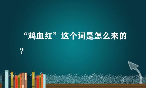 “鸡血红”这个词是怎么来的？