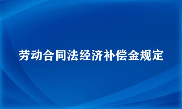 劳动合同法经济补偿金规定