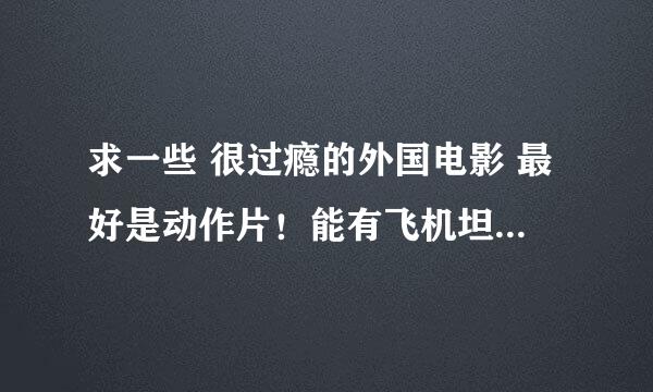 求一些 很过瘾的外国电影 最好是动作片！能有飞机坦克那样的东西！30部以上！没有30部就不要回答！