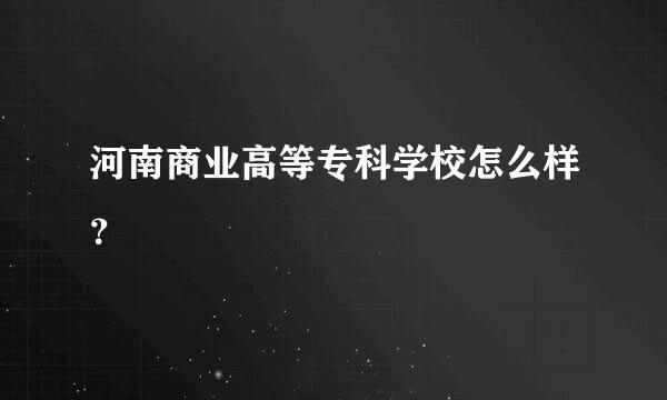 河南商业高等专科学校怎么样？