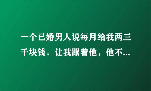 一个已婚男人说每月给我两三千块钱，让我跟着他，他不会娶我，我要答应他吗？