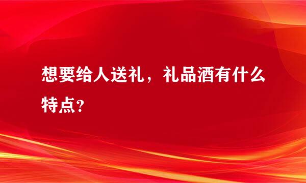 想要给人送礼，礼品酒有什么特点？