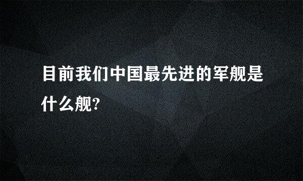 目前我们中国最先进的军舰是什么舰?