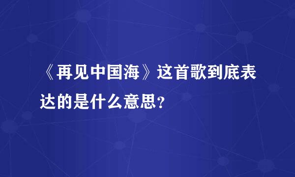 《再见中国海》这首歌到底表达的是什么意思？