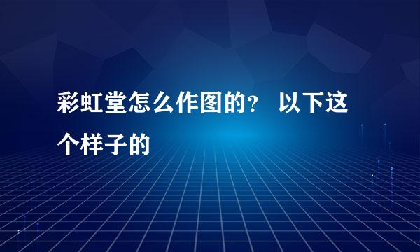 彩虹堂怎么作图的？ 以下这个样子的