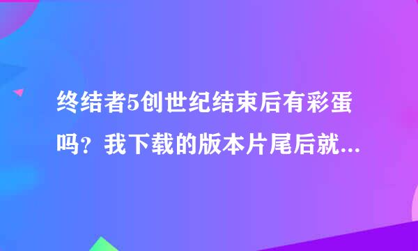 终结者5创世纪结束后有彩蛋吗？我下载的版本片尾后就直接没有了，看不到彩蛋啊，有谁看过的能大致说一下