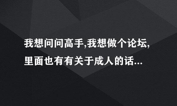 我想问问高手,我想做个论坛,里面也有有关于成人的话题还有些图片之类的