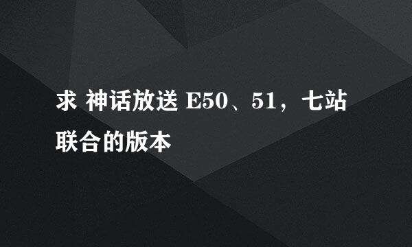 求 神话放送 E50、51，七站联合的版本