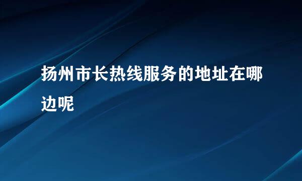 扬州市长热线服务的地址在哪边呢