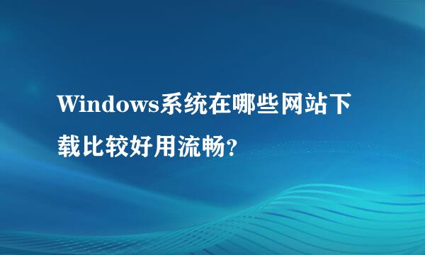 Windows系统在哪些网站下载比较好用流畅？