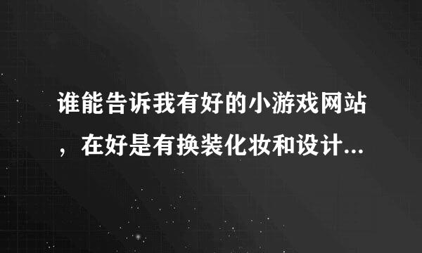 谁能告诉我有好的小游戏网站，在好是有换装化妆和设计布置的，谢谢！