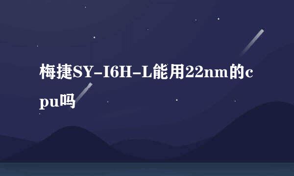 梅捷SY-I6H-L能用22nm的cpu吗