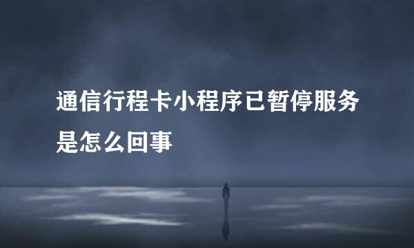 通信行程卡小程序已暂停服务是怎么回事